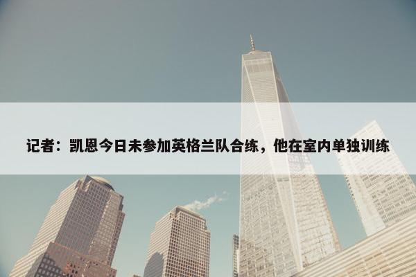 记者：凯恩今日未参加英格兰队合练，他在室内单独训练