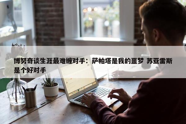 博努奇谈生涯最难缠对手：萨帕塔是我的噩梦 苏亚雷斯是个好对手