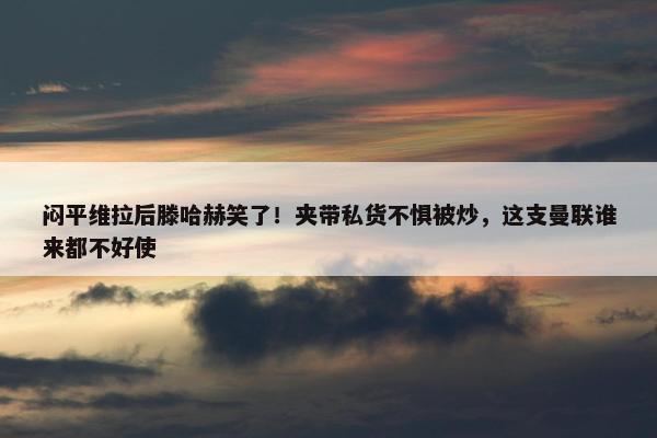 闷平维拉后滕哈赫笑了！夹带私货不惧被炒，这支曼联谁来都不好使