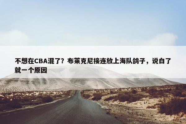 不想在CBA混了？布莱克尼接连放上海队鸽子，说白了就一个原因