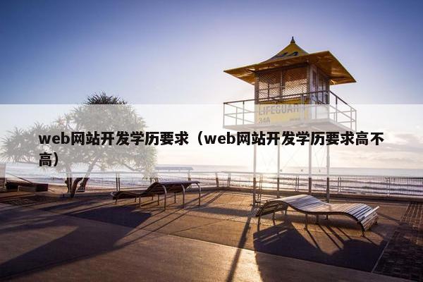 web网站开发学历要求（web网站开发学历要求高不高）