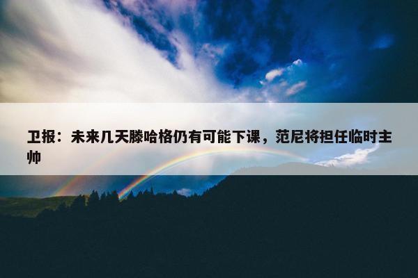 卫报：未来几天滕哈格仍有可能下课，范尼将担任临时主帅