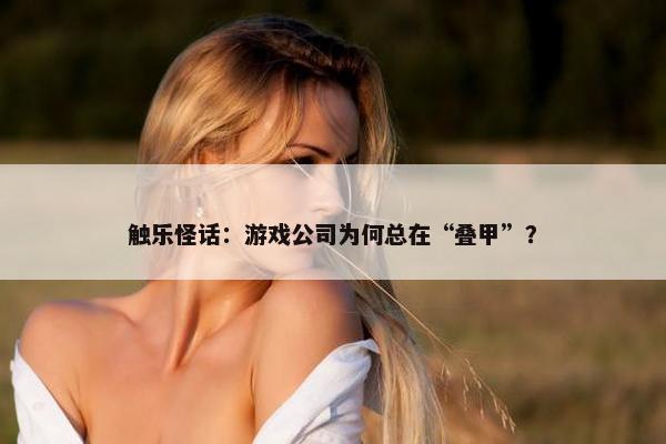 触乐怪话：游戏公司为何总在“叠甲”？