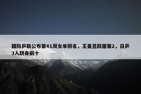 国际乒联公布第41周女单排名，王曼昱跃居第2，日乒3人跻身前十