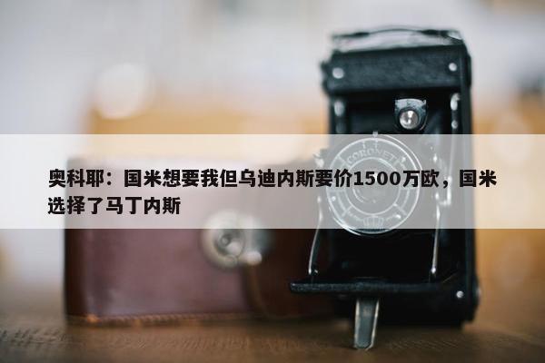 奥科耶：国米想要我但乌迪内斯要价1500万欧，国米选择了马丁内斯