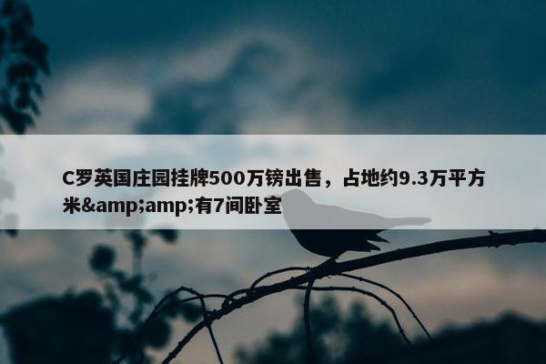 C罗英国庄园挂牌500万镑出售，占地约9.3万平方米&amp;有7间卧室