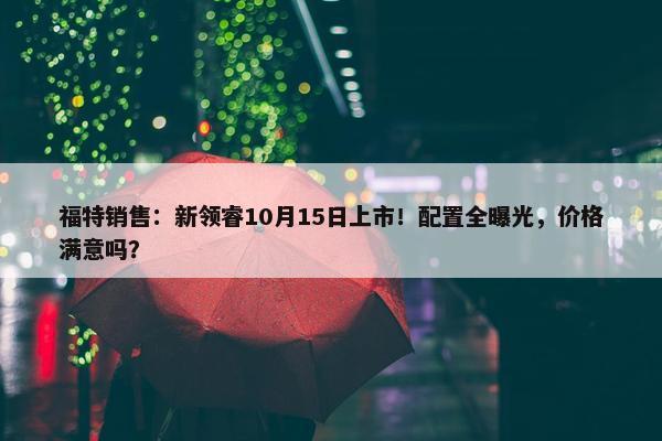 福特销售：新领睿10月15日上市！配置全曝光，价格满意吗？