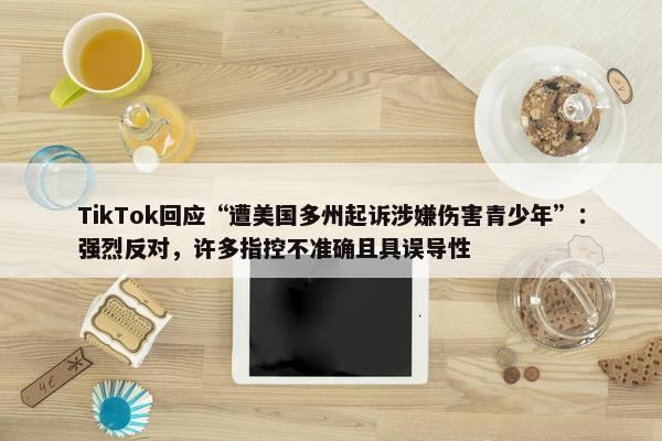 TikTok回应“遭美国多州起诉涉嫌伤害青少年”：强烈反对，许多指控不准确且具误导性