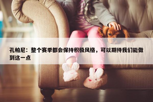 孔帕尼：整个赛季都会保持积极风格，可以期待我们能做到这一点