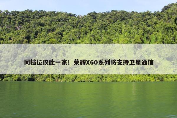 同档位仅此一家！荣耀X60系列将支持卫星通信