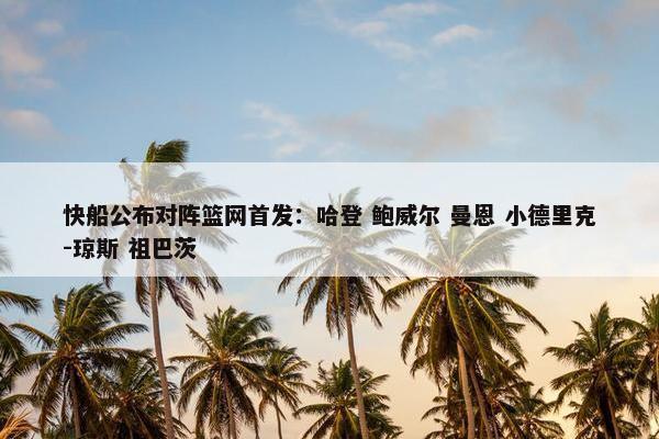 快船公布对阵篮网首发：哈登 鲍威尔 曼恩 小德里克-琼斯 祖巴茨