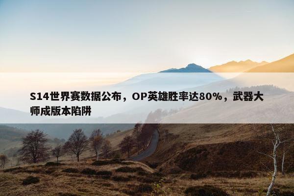 S14世界赛数据公布，OP英雄胜率达80%，武器大师成版本陷阱