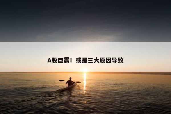 A股巨震！或是三大原因导致