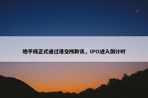 地平线正式通过港交所聆讯，IPO进入倒计时