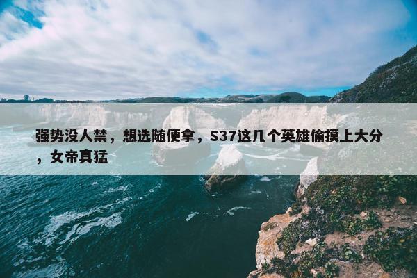 强势没人禁，想选随便拿，S37这几个英雄偷摸上大分，女帝真猛