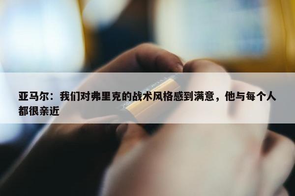 亚马尔：我们对弗里克的战术风格感到满意，他与每个人都很亲近