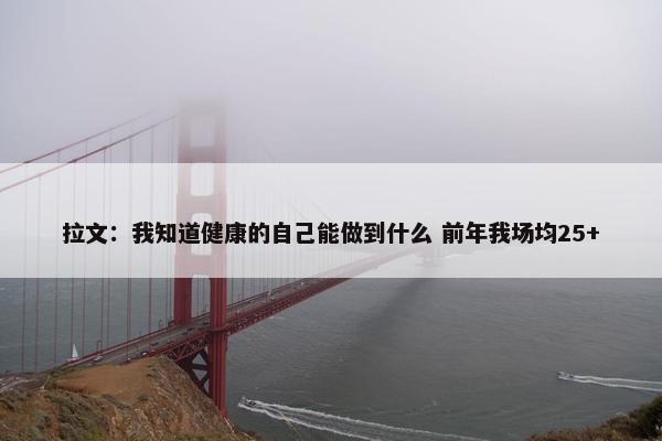 拉文：我知道健康的自己能做到什么 前年我场均25+