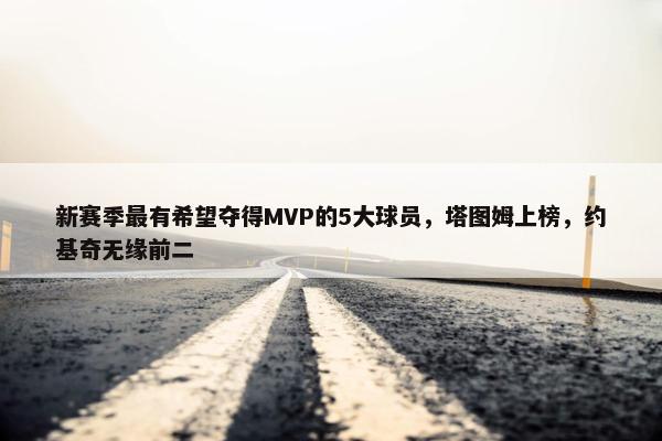 新赛季最有希望夺得MVP的5大球员，塔图姆上榜，约基奇无缘前二