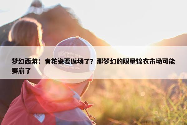 梦幻西游：青花瓷要返场了？那梦幻的限量锦衣市场可能要崩了