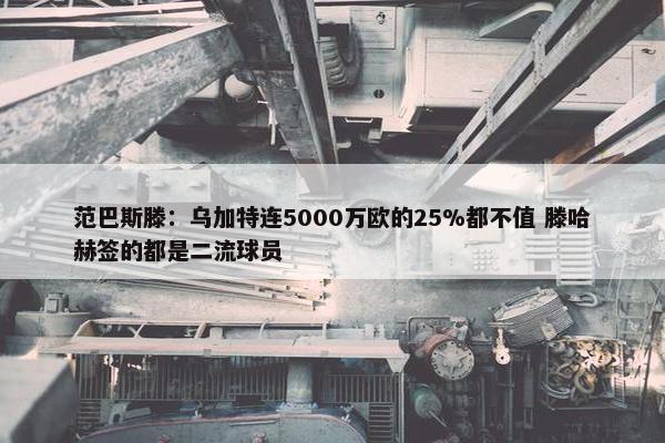 范巴斯滕：乌加特连5000万欧的25%都不值 滕哈赫签的都是二流球员