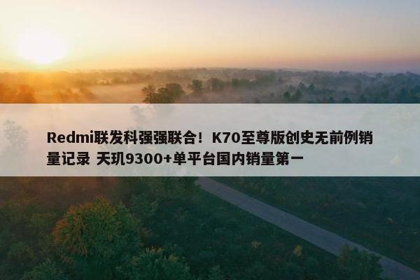 Redmi联发科强强联合！K70至尊版创史无前例销量记录 天玑9300+单平台国内销量第一