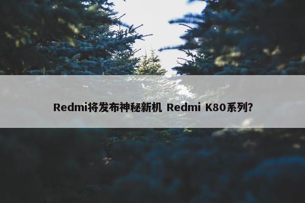 Redmi将发布神秘新机 Redmi K80系列？