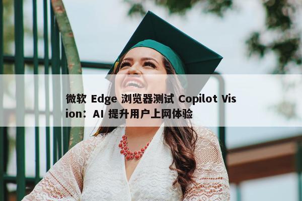 微软 Edge 浏览器测试 Copilot Vision：AI 提升用户上网体验