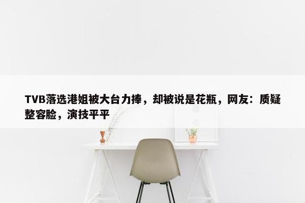 TVB落选港姐被大台力捧，却被说是花瓶，网友：质疑整容脸，演技平平