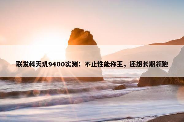 联发科天玑9400实测：不止性能称王，还想长期领跑