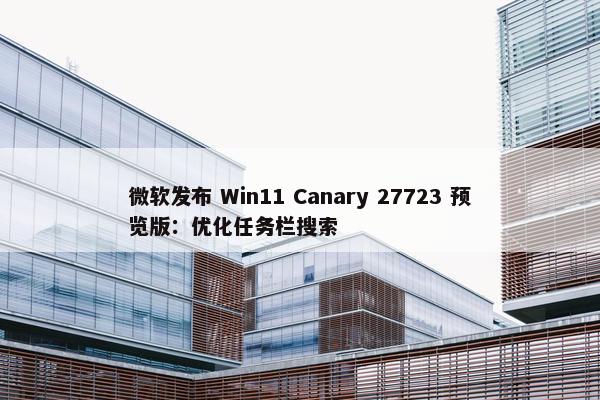 微软发布 Win11 Canary 27723 预览版：优化任务栏搜索