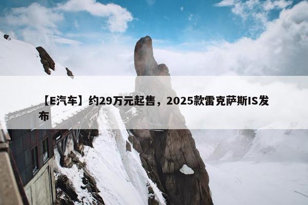 【E汽车】约29万元起售，2025款雷克萨斯IS发布