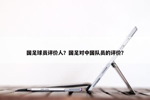 国足球员评价人？国足对中国队员的评价？