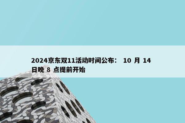 2024京东双11活动时间公布： 10 月 14 日晚 8 点提前开始