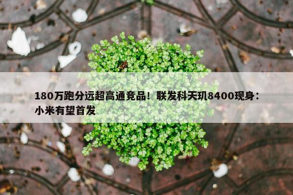 180万跑分远超高通竞品！联发科天玑8400现身：小米有望首发