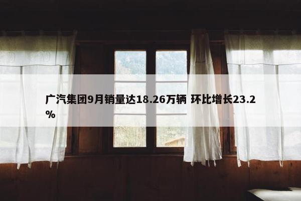 广汽集团9月销量达18.26万辆 环比增长23.2%