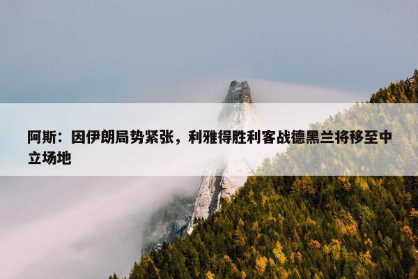 阿斯：因伊朗局势紧张，利雅得胜利客战德黑兰将移至中立场地