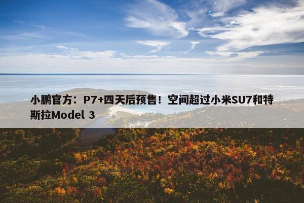 小鹏官方：P7+四天后预售！空间超过小米SU7和特斯拉Model 3