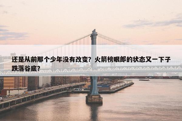 还是从前那个少年没有改变？火箭榜眼郎的状态又一下子跌落谷底？