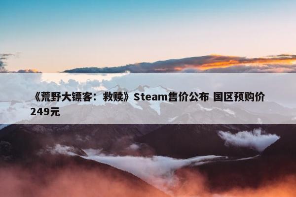 《荒野大镖客：救赎》Steam售价公布 国区预购价249元