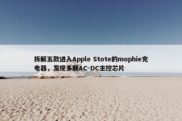 拆解五款进入Apple Stote的mophie充电器，发现多颗AC-DC主控芯片