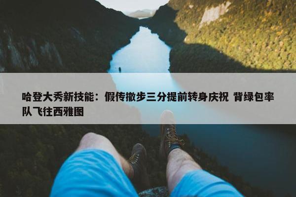 哈登大秀新技能：假传撤步三分提前转身庆祝 背绿包率队飞往西雅图