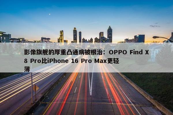 影像旗舰的厚重凸通病被根治：OPPO Find X8 Pro比iPhone 16 Pro Max更轻薄