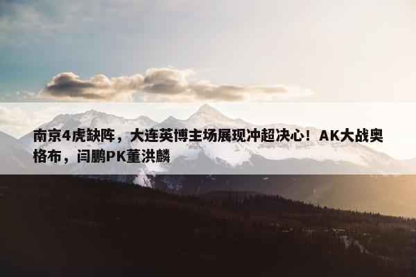 南京4虎缺阵，大连英博主场展现冲超决心！AK大战奥格布，闫鹏PK董洪麟