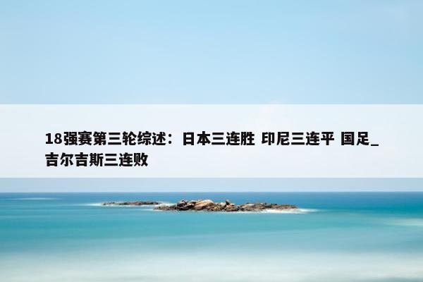 18强赛第三轮综述：日本三连胜 印尼三连平 国足_吉尔吉斯三连败