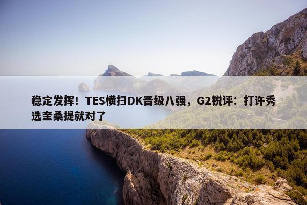 稳定发挥！TES横扫DK晋级八强，G2锐评：打许秀选奎桑提就对了