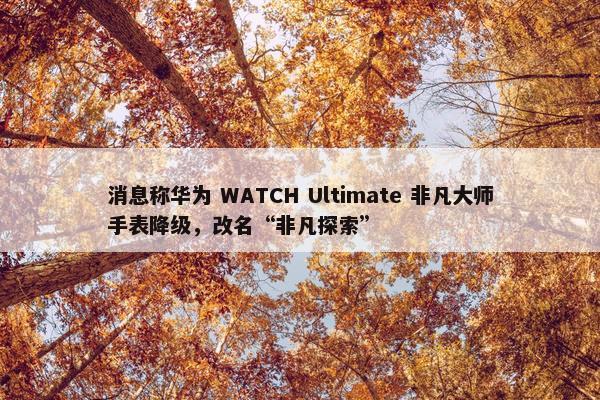 消息称华为 WATCH Ultimate 非凡大师手表降级，改名“非凡探索”