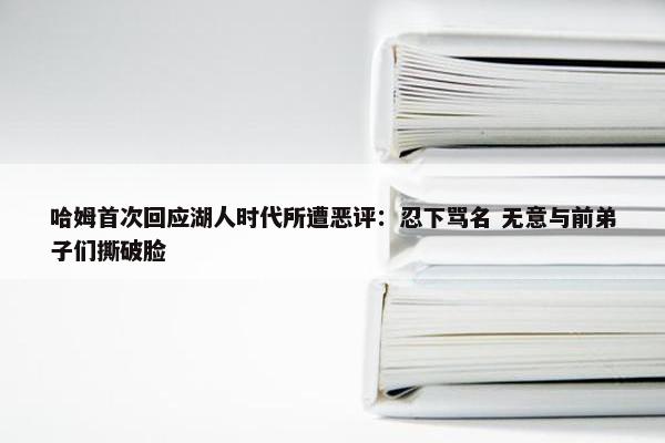 哈姆首次回应湖人时代所遭恶评：忍下骂名 无意与前弟子们撕破脸