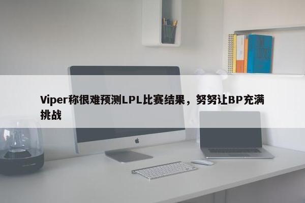 Viper称很难预测LPL比赛结果，努努让BP充满挑战