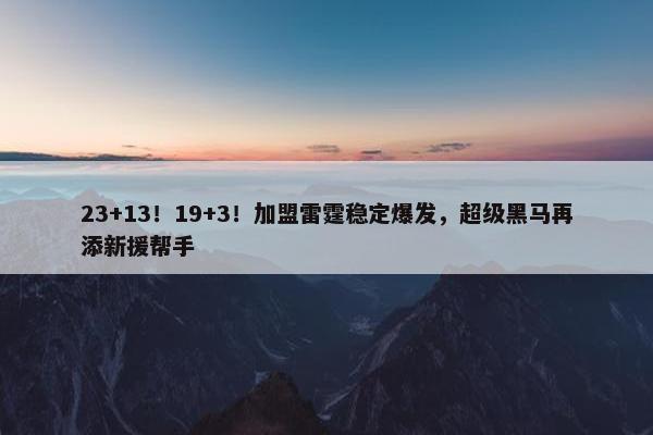 23+13！19+3！加盟雷霆稳定爆发，超级黑马再添新援帮手