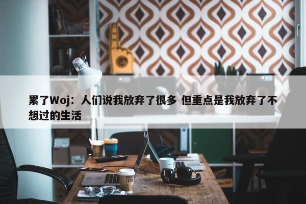 累了Woj：人们说我放弃了很多 但重点是我放弃了不想过的生活